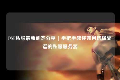 DNF私服最新動(dòng)態(tài)分享 | 手把手教你如何選擇靠譜的私服服務(wù)器