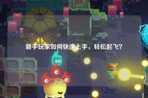 新手玩家如何快速上手，輕松起飛？