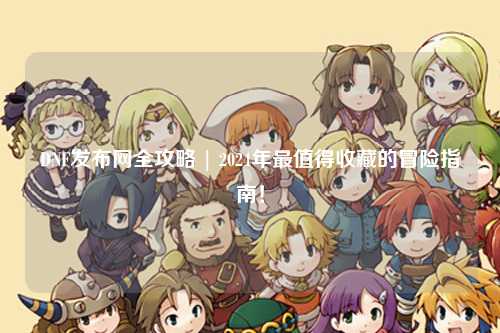 DNF發布網全攻略 | 2024年最值得收藏的冒險指南！