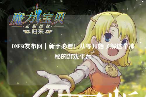 DNFSf發布網｜新手必看！從零開始了解這個神秘的游戲平臺
