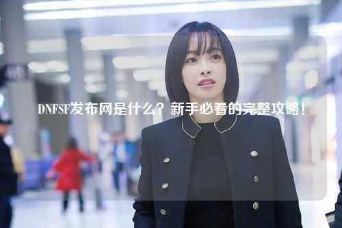 DNFSF發布網是什么？新手必看的完整攻略！