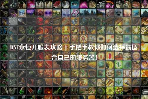 DNF永恒開服表攻略 | 手把手教你如何選擇最適合自己的服務(wù)器！
