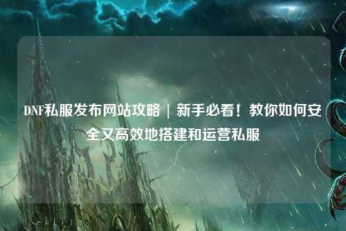 DNF私服發(fā)布網(wǎng)站攻略 | 新手必看！教你如何安全又高效地搭建和運(yùn)營私服