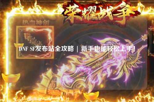 DNF SF發(fā)布站全攻略 | 新手也能輕松上手！