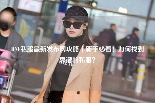 DNF私服最新發布網攻略｜新手必看！如何找到靠譜的私服？